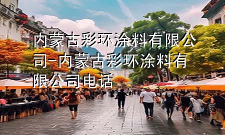 內(nèi)蒙古彩環(huán)涂料有限公司-內(nèi)蒙古彩環(huán)涂料有限公司電話(huà)