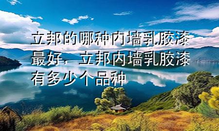 立邦的哪種內(nèi)墻乳膠漆最好，立邦內(nèi)墻乳膠漆有多少個(gè)品種