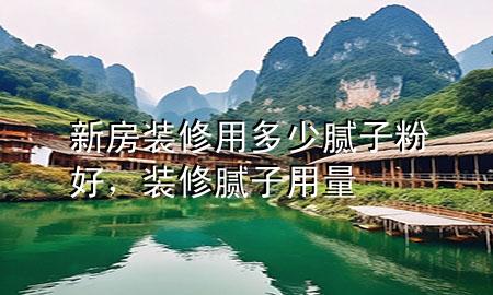 新房裝修用多少膩子粉好，裝修膩子用量