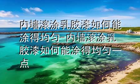 內(nèi)墻滾涂乳膠漆如何能涂得均勻-內(nèi)墻滾涂乳膠漆如何能涂得均勻一點
