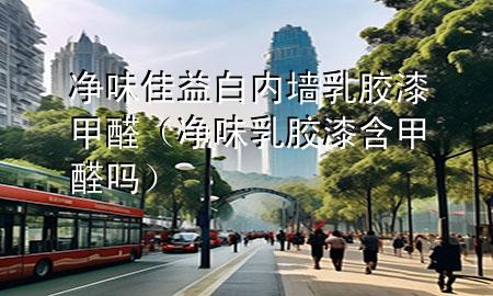 凈味佳益白內(nèi)墻乳膠漆甲醛（凈味乳膠漆含甲醛嗎）