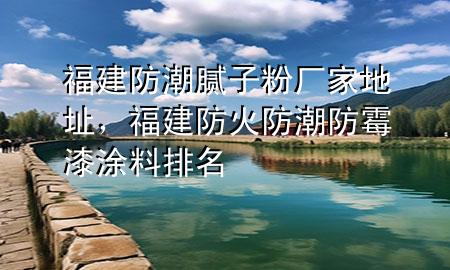 福建防潮膩?zhàn)臃蹚S家地址，福建防火防潮防霉漆涂料排名