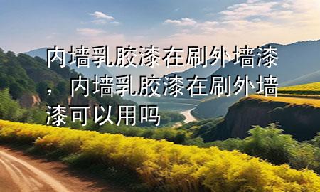 內(nèi)墻乳膠漆在刷外墻漆，內(nèi)墻乳膠漆在刷外墻漆可以用嗎