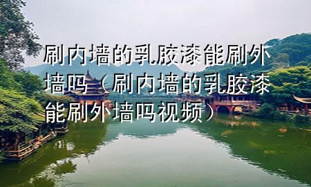 刷內墻的乳膠漆能刷外墻嗎（刷內墻的乳膠漆能刷外墻嗎視頻）