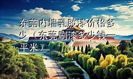 東莞內(nèi)墻乳膠漆價(jià)格多少（東莞刷漆多少錢一平米）