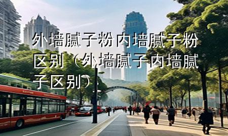 外墻膩子粉內(nèi)墻膩子粉區(qū)別（外墻膩子 內(nèi)墻膩子 區(qū)別）