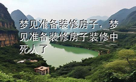 夢見準備裝修房子，夢見準備裝修房子裝修中死人了