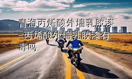 青海丙烯酸外墻乳膠漆-丙烯酸外墻乳膠漆有毒嗎