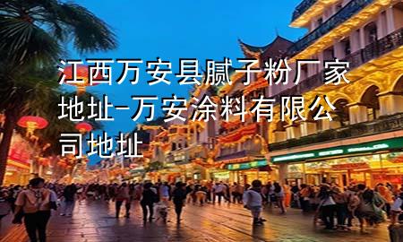 江西萬安縣膩子粉廠家地址-萬安涂料有限公司地址