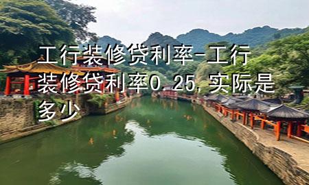 工行裝修貸利率-工行裝修貸利率0.25,實(shí)際是多少