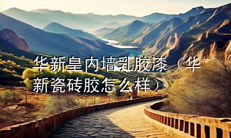 華新皇內(nèi)墻乳膠漆（華新瓷磚膠怎么樣）