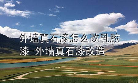 外墻真石漆怎么改乳膠漆-外墻真石漆改造