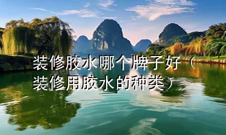 裝修膠水哪個牌子好（裝修用膠水的種類）