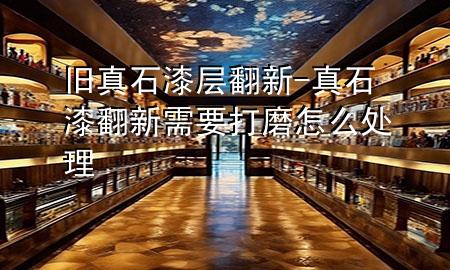 舊真石漆層翻新-真石漆翻新需要打磨怎么處理
