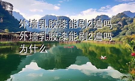 外墻乳膠漆能刷2遍嗎-外墻乳膠漆能刷2遍嗎為什么