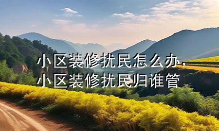小區(qū)裝修擾民怎么辦，小區(qū)裝修擾民歸誰管