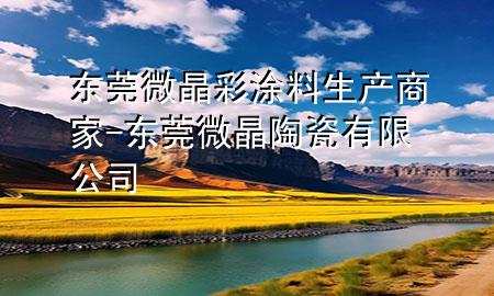 東莞微晶彩涂料生產(chǎn)商家-東莞微晶陶瓷有限公司