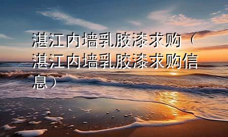 湛江內(nèi)墻乳膠漆求購(gòu)（湛江內(nèi)墻乳膠漆求購(gòu)信息）