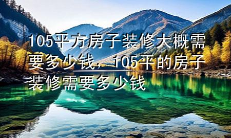 105平方房子裝修大概需要多少錢，105平的房子裝修需要多少錢