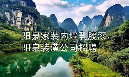 陽(yáng)泉家裝內(nèi)墻乳膠漆，陽(yáng)泉裝潢公司招聘