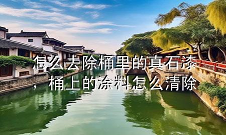 怎么去除桶里的真石漆，桶上的涂料怎么清除