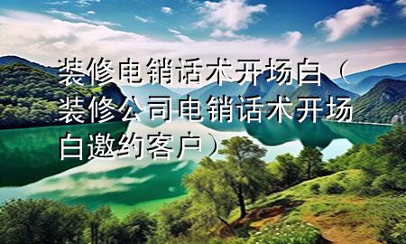 裝修電銷話術(shù)開場白（裝修公司電銷話術(shù)開場白邀約客戶）