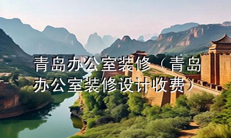 青島辦公室裝修（青島辦公室裝修設(shè)計收費）