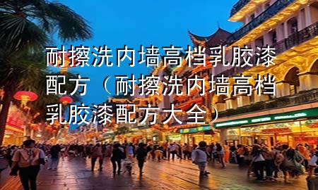 耐擦洗內墻高檔乳膠漆配方（耐擦洗內墻高檔乳膠漆配方大全）