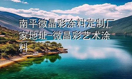 南平微晶彩涂料定制廠家地址-微晶彩藝術(shù)涂料
