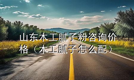 山東木工膩子粉咨詢價格（木工膩子怎么配）