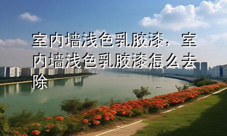 室內(nèi)墻淺色乳膠漆，室內(nèi)墻淺色乳膠漆怎么去除