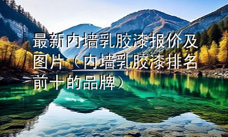 最新內(nèi)墻乳膠漆報價及圖片（內(nèi)墻乳膠漆排名前十的品牌）