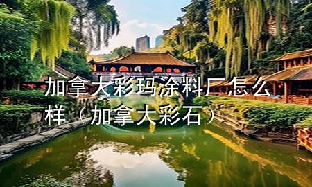 加拿大彩瑪涂料廠怎么樣（加拿大彩石）