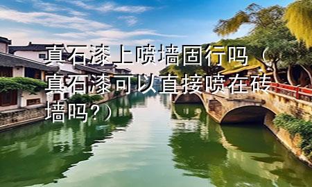 真石漆上噴墻固行嗎（真石漆可以直接噴在磚墻嗎?）