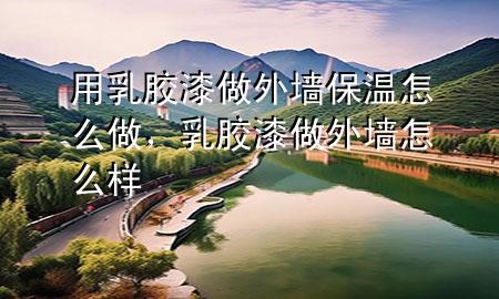 用乳膠漆做外墻保溫怎么做，乳膠漆做外墻怎么樣