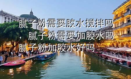 膩?zhàn)臃坌枰z水?dāng)嚢鑶?，膩?zhàn)臃坌枰幽z水嗎 膩?zhàn)臃奂幽z水好嗎