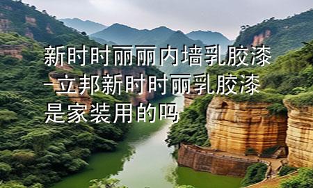 新時時麗麗內(nèi)墻乳膠漆-立邦新時時麗乳膠漆是家裝用的嗎