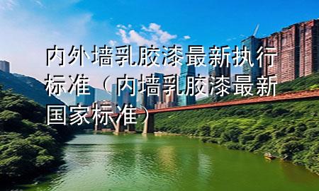 內(nèi)外墻乳膠漆最新執(zhí)行標(biāo)準(zhǔn)（內(nèi)墻乳膠漆最新國(guó)家標(biāo)準(zhǔn)）