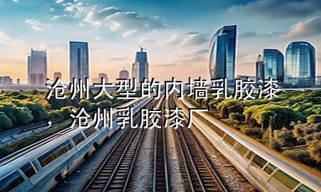 滄州大型的內(nèi)墻乳膠漆，滄州乳膠漆廠