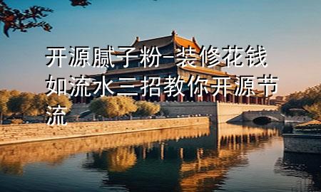 開源膩?zhàn)臃?裝修花錢如流水三招教你開源節(jié)流