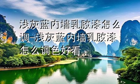 淺灰藍(lán)內(nèi)墻乳膠漆怎么調(diào)-淺灰藍(lán)內(nèi)墻乳膠漆怎么調(diào)色好看
