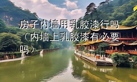 房子內(nèi)墻用乳膠漆行嗎（內(nèi)墻上乳膠漆有必要嗎）