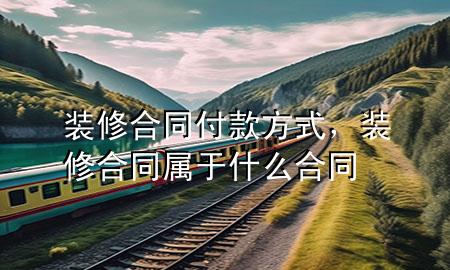 裝修合同付款方式，裝修合同屬于什么合同