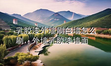 乳膠漆外墻刷白墻怎么刷，外墻乳膠漆墻面