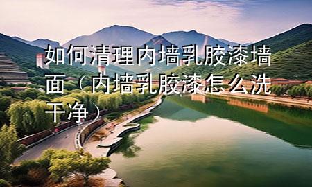 如何清理內(nèi)墻乳膠漆墻面（內(nèi)墻乳膠漆怎么洗干凈）