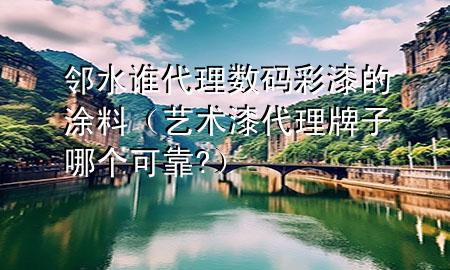 鄰水誰代理數(shù)碼彩漆的涂料（藝術(shù)漆代理牌子哪個(gè)可靠?）