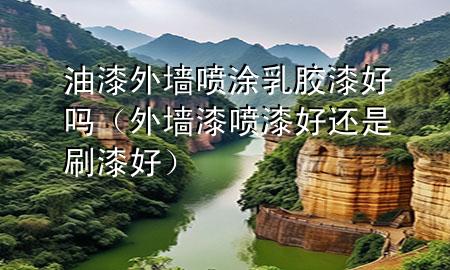 油漆外墻噴涂乳膠漆好嗎（外墻漆噴漆好還是刷漆好）