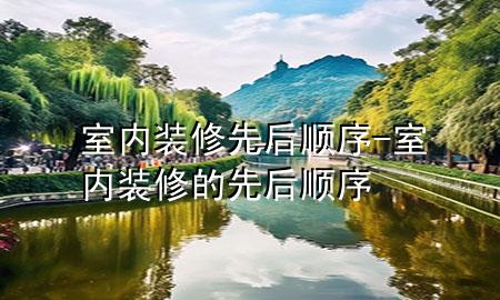 室內(nèi)裝修先后順序-室內(nèi)裝修的先后順序