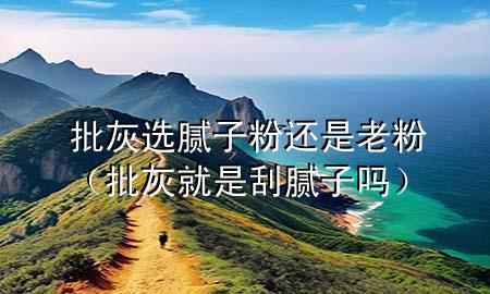 批灰選膩?zhàn)臃圻€是老粉（批灰就是刮膩?zhàn)訂幔?>
             </div>
             <!--文章無(wú)圖的情況下插入一張圖片end-->
              
      <p>大家好，今天小編關(guān)注到一個(gè)比較有意思的話題，就是關(guān)于批灰選膩?zhàn)臃圻€是老粉的問(wèn)題，于是小編就整理了4個(gè)相關(guān)介紹批灰選膩?zhàn)臃圻€是老粉的解答，讓我們一起看看吧。</p><ol type=