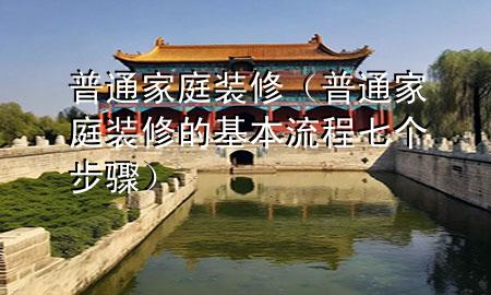 普通家庭裝修（普通家庭裝修的基本流程七個(gè)步驟）